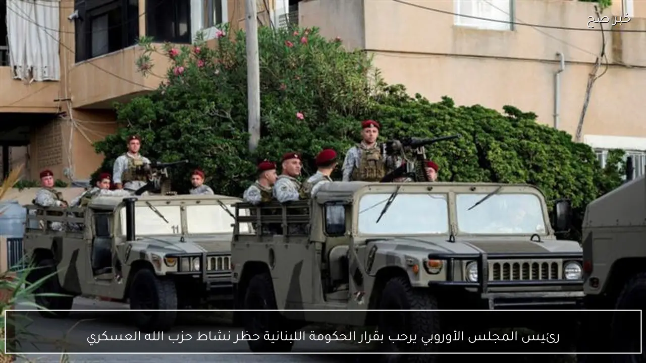 رئيس المجلس الأوروبي يرحب بقرار الحكومة اللبنانية حظر نشاط حزب الله العسكري