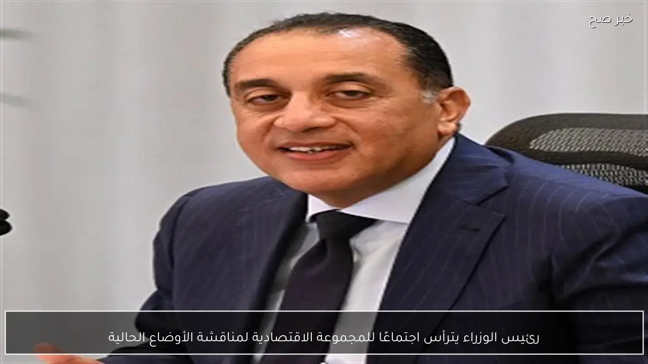 رئيس الوزراء يترأس اجتماعًا للمجموعة الاقتصادية لمناقشة الأوضاع الحالية