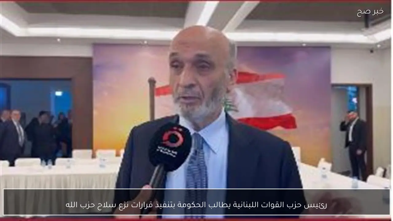 رئيس حزب القوات اللبنانية يطالب الحكومة بتنفيذ قرارات نزع سلاح حزب الله