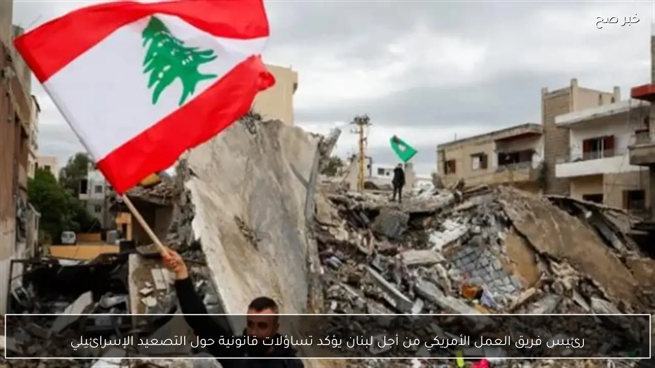 رئيس فريق العمل الأمريكي من أجل لبنان يؤكد تساؤلات قانونية حول التصعيد الإسرائيلي