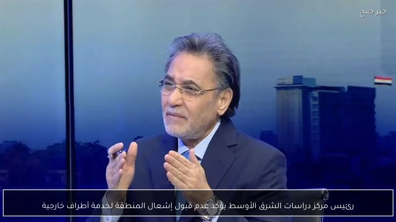 رئيس مركز دراسات الشرق الأوسط يؤكد عدم قبول إشعال المنطقة لخدمة أطراف خارجية