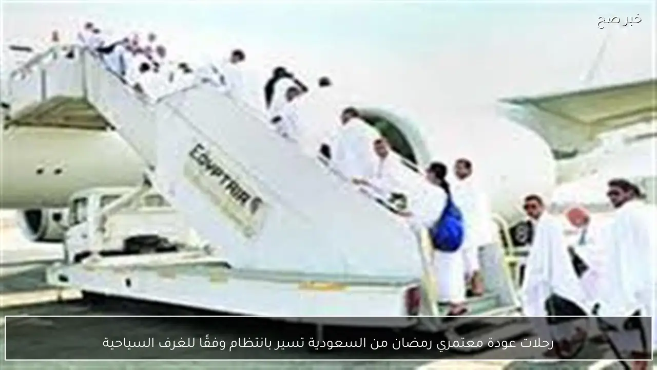 رحلات عودة معتمري رمضان من السعودية تسير بانتظام وفقًا للغرف السياحية