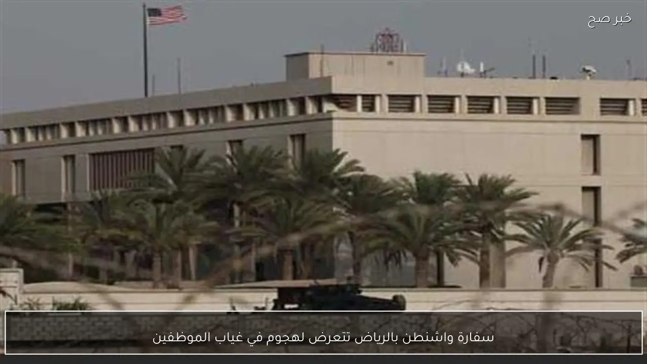 سفارة واشنطن بالرياض تتعرض لهجوم في غياب الموظفين