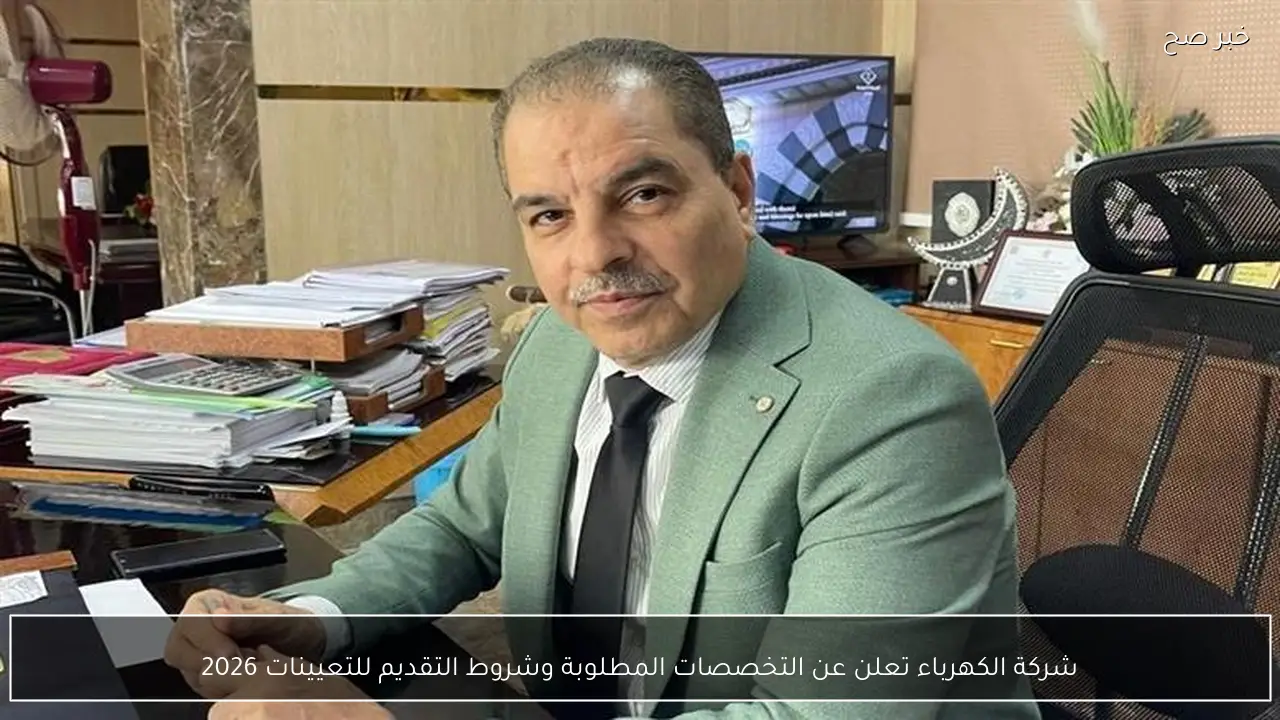 شركة الكهرباء تعلن عن التخصصات المطلوبة وشروط التقديم للتعيينات 2026