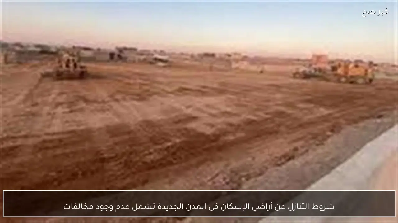 شروط التنازل عن أراضي الإسكان في المدن الجديدة تشمل عدم وجود مخالفات