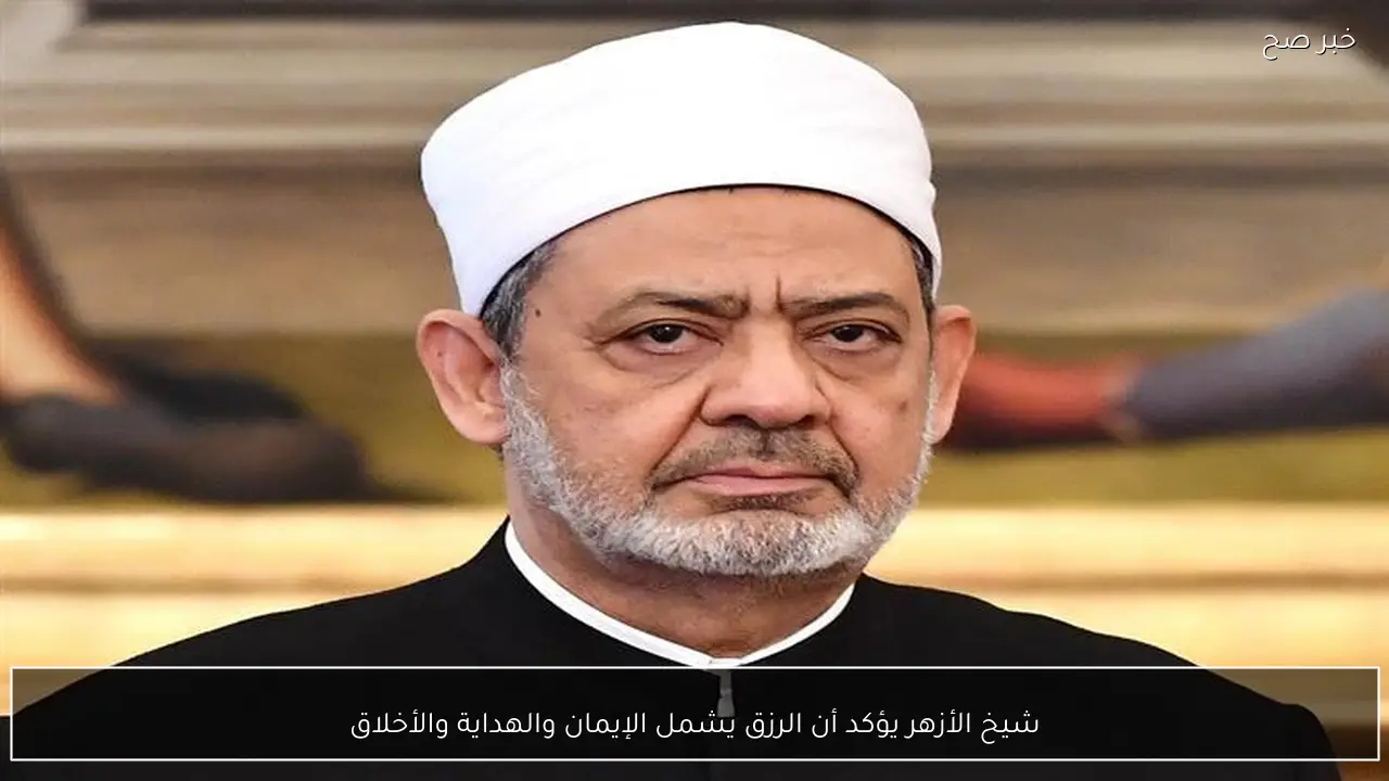 شيخ الأزهر يؤكد أن الرزق يشمل الإيمان والهداية والأخلاق