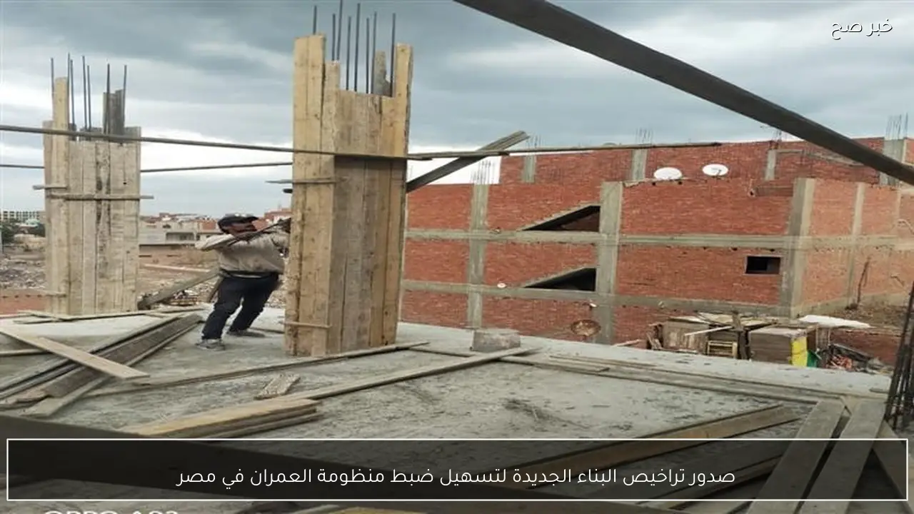 صدور تراخيص البناء الجديدة لتسهيل ضبط منظومة العمران في مصر