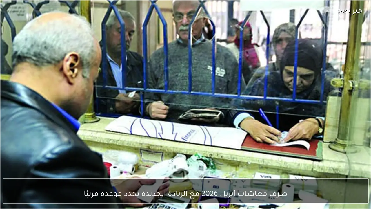صرف معاشات أبريل 2026 مع الزيادة الجديدة يحدد موعده قريبًا