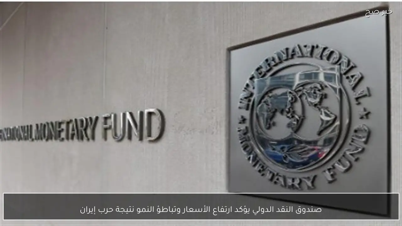 صندوق النقد الدولي يؤكد ارتفاع الأسعار وتباطؤ النمو نتيجة حرب إيران
