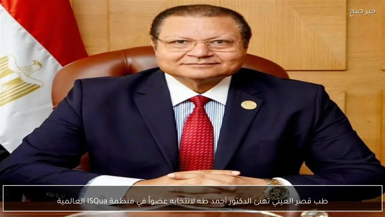 طب قصر العيني تهنئ الدكتور أحمد طه لانتخابه عضواً في منظمة ISQua العالمية