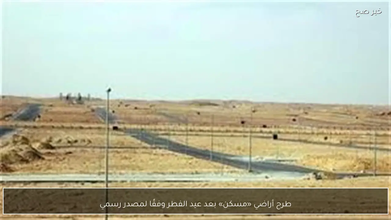 طرح أراضي «مسكن» بعد عيد الفطر وفقًا لمصدر رسمي