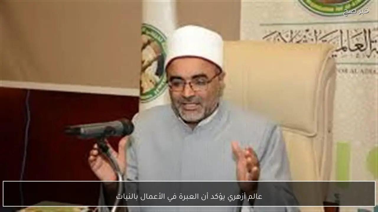 عالم أزهري يؤكد أن العبرة في الأعمال بالنيات