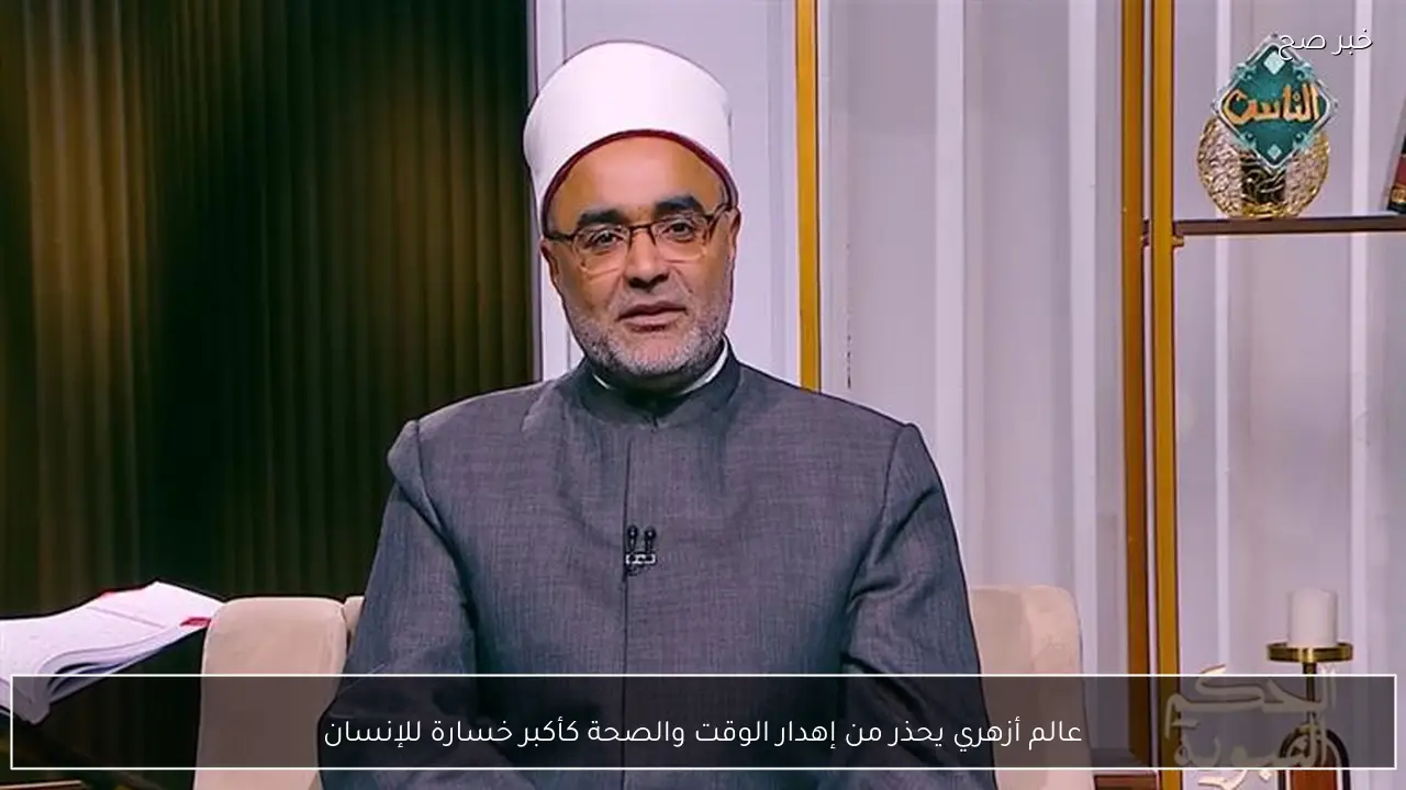 عالم أزهري يحذر من إهدار الوقت والصحة كأكبر خسارة للإنسان