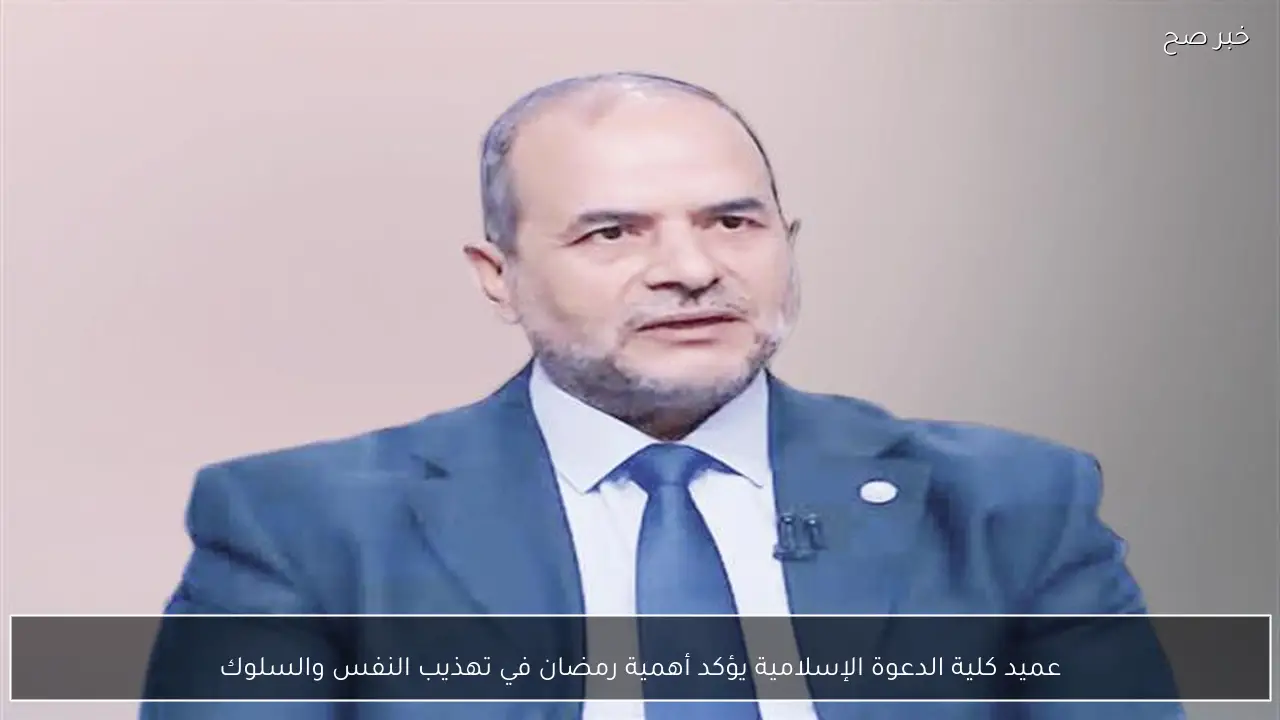 عميد كلية الدعوة الإسلامية يؤكد أهمية رمضان في تهذيب النفس والسلوك