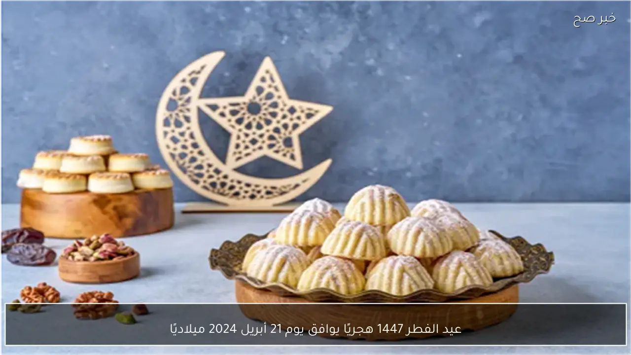عيد الفطر 1447 هجريًا يوافق يوم 21 أبريل 2024 ميلاديًا