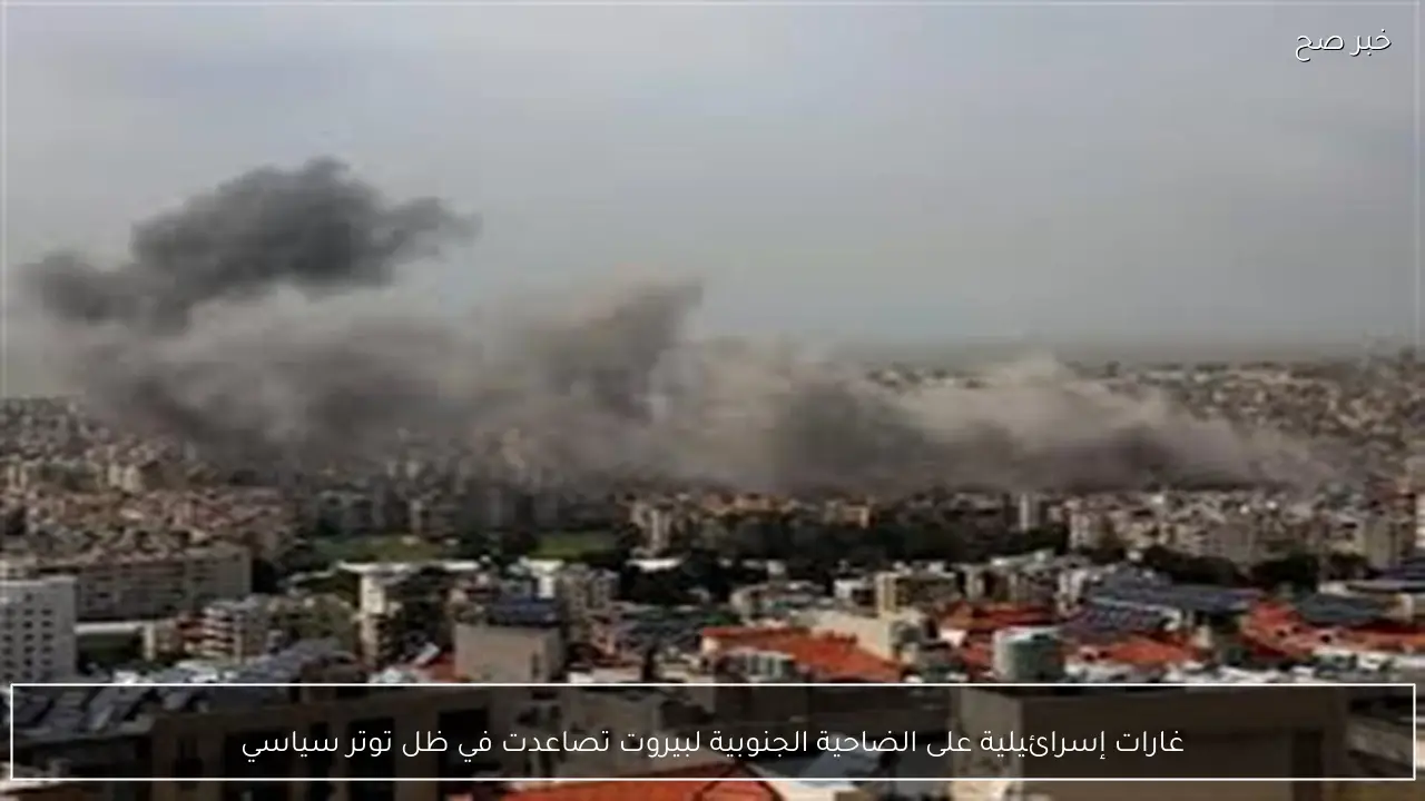 غارات إسرائيلية على الضاحية الجنوبية لبيروت تصاعدت في ظل توتر سياسي