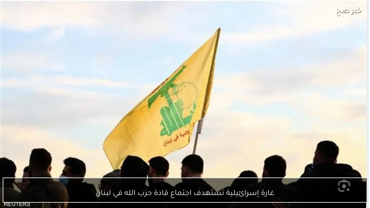 غارة إسرائيلية تستهدف اجتماع قادة حزب الله في لبنان