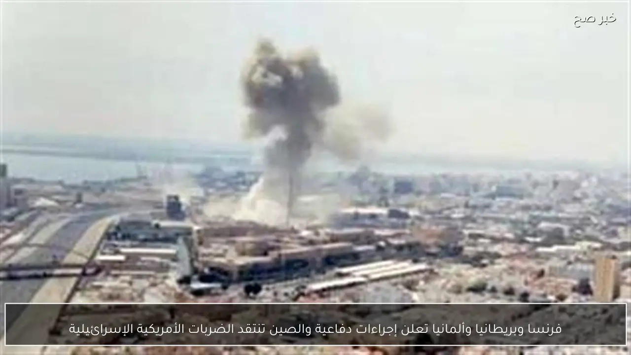 فرنسا وبريطانيا وألمانيا تعلن إجراءات دفاعية والصين تنتقد الضربات الأمريكية الإسرائيلية