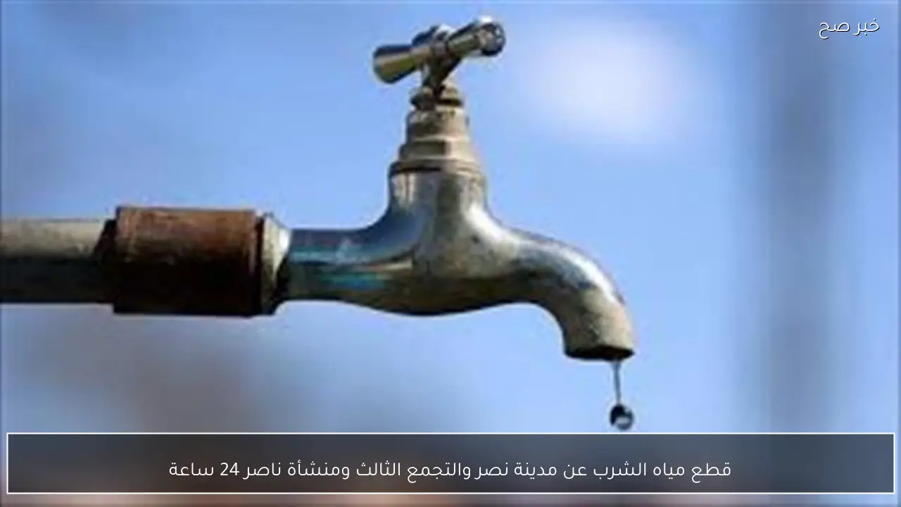 قطع مياه الشرب عن مدينة نصر والتجمع الثالث ومنشأة ناصر 24 ساعة