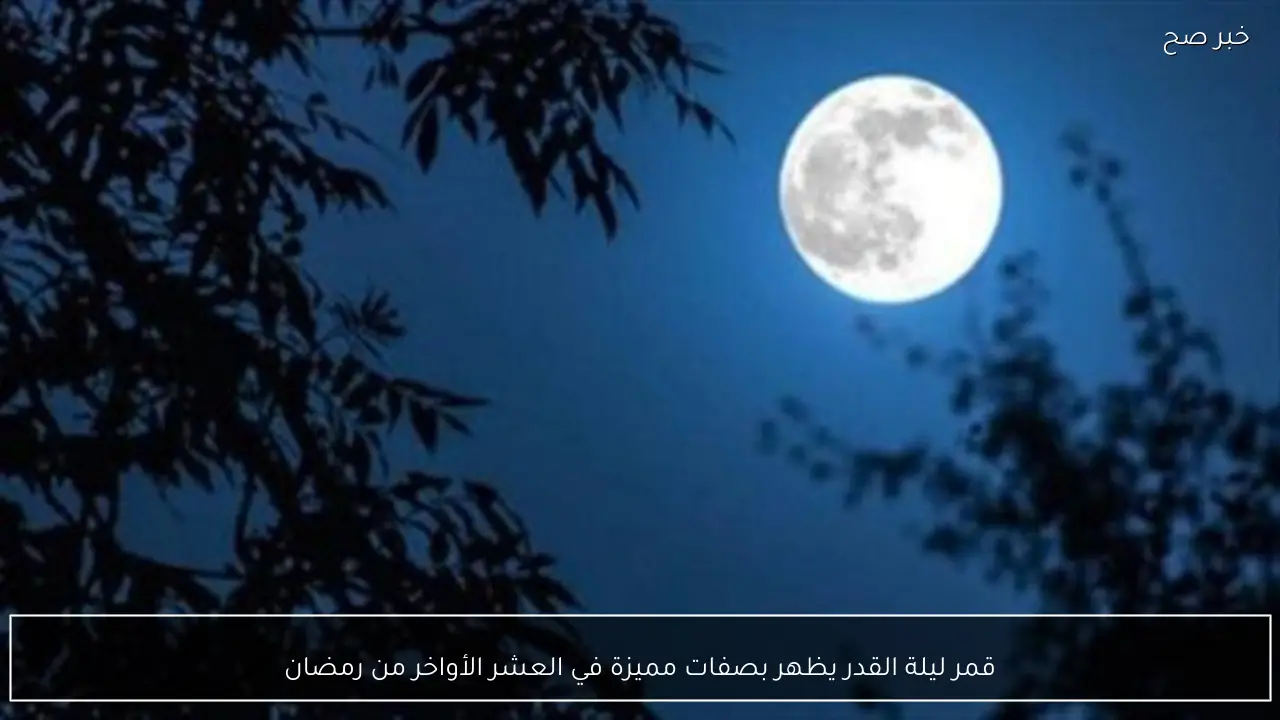قمر ليلة القدر يظهر بصفات مميزة في العشر الأواخر من رمضان