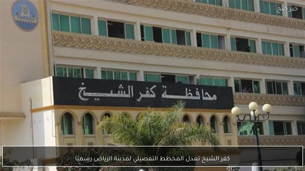 كفر الشيخ تعدل المخطط التفصيلي لمدينة الرياض رسميًا