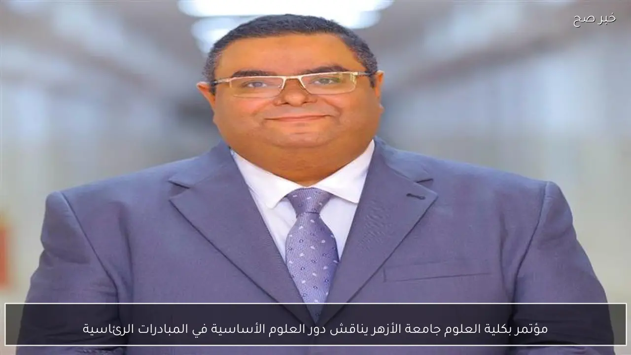 مؤتمر بكلية العلوم جامعة الأزهر يناقش دور العلوم الأساسية في المبادرات الرئاسية