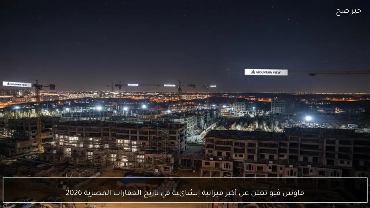 ماونتن ڤيو تعلن عن أكبر ميزانية إنشائية في تاريخ العقارات المصرية 2026