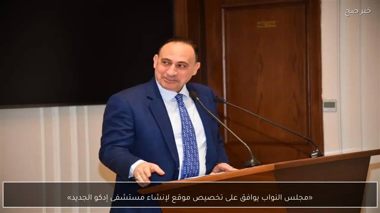 «مجلس النواب يوافق على تخصيص موقع لإنشاء مستشفى إدكو الجديد»