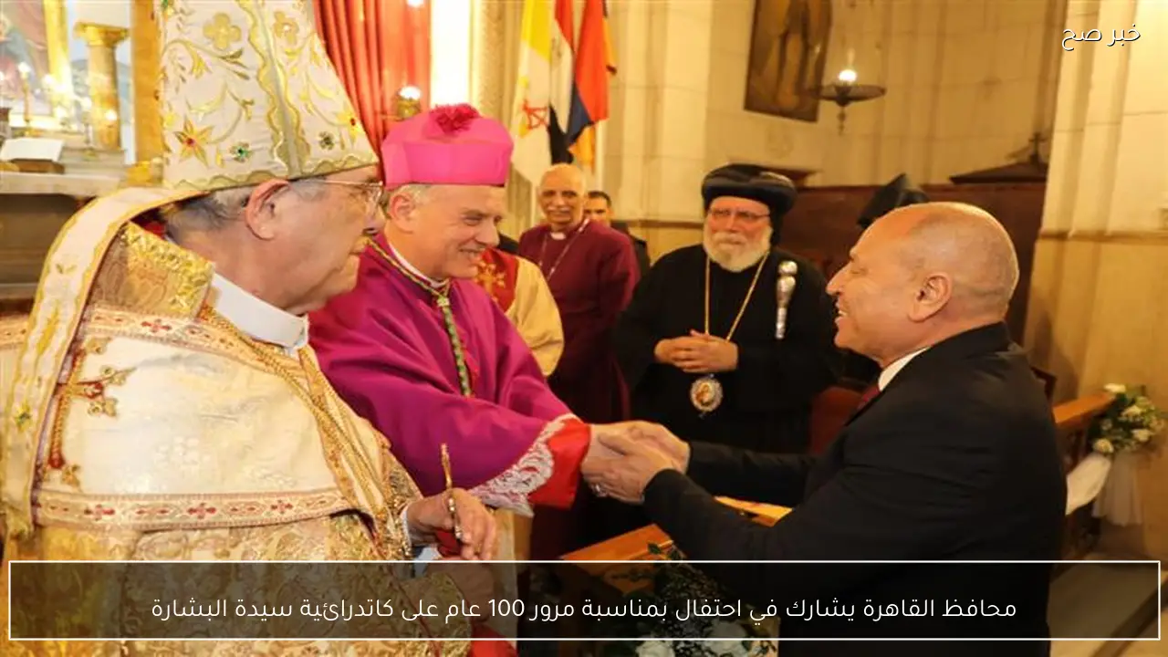 محافظ القاهرة يشارك في احتفال بمناسبة مرور 100 عام على كاتدرائية سيدة البشارة