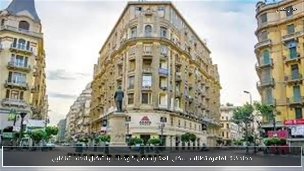 محافظة القاهرة تطالب سكان العقارات من 5 وحدات بتشكيل اتحاد شاغلين