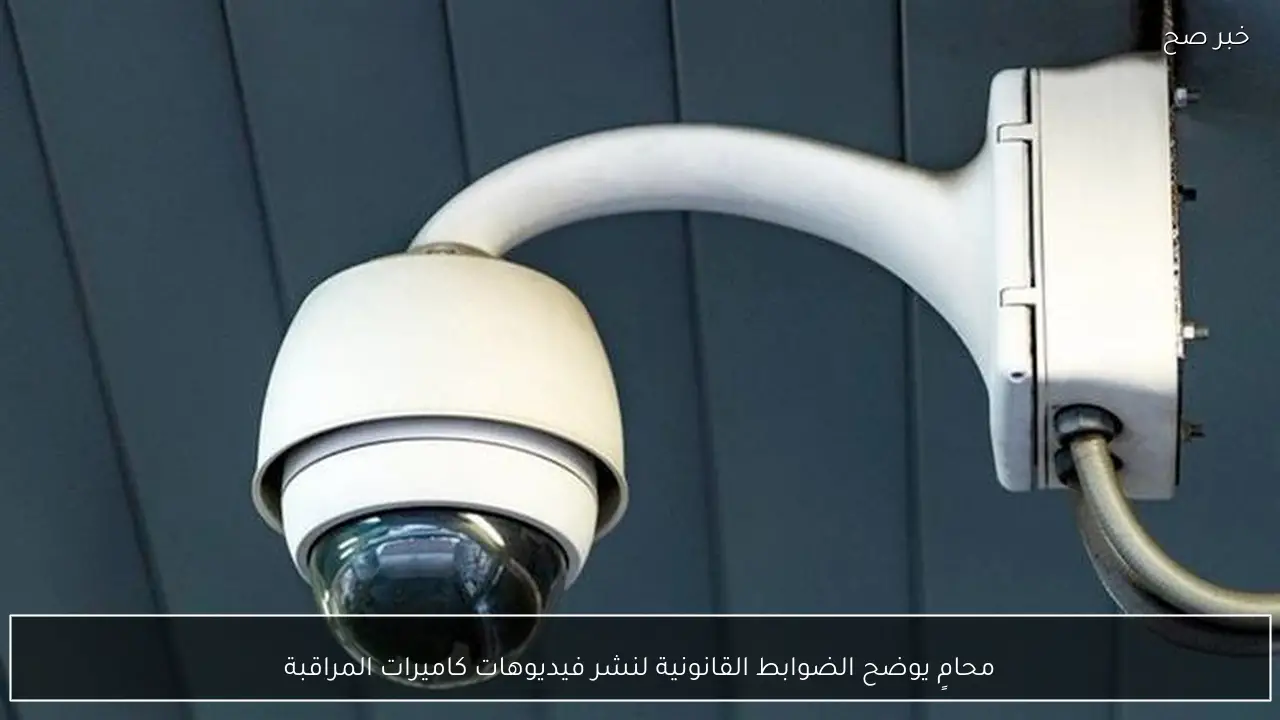 محامٍ يوضح الضوابط القانونية لنشر فيديوهات كاميرات المراقبة