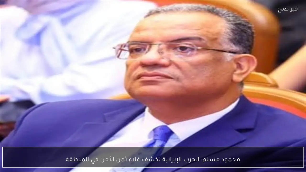 محمود مسلم: الحرب الإيرانية تكشف غلاء ثمن الأمن في المنطقة