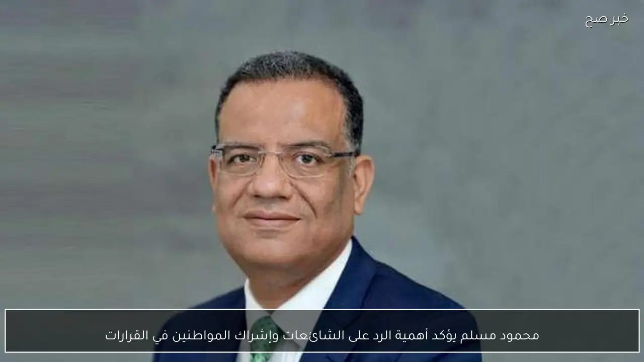 محمود مسلم يؤكد أهمية الرد على الشائعات وإشراك المواطنين في القرارات