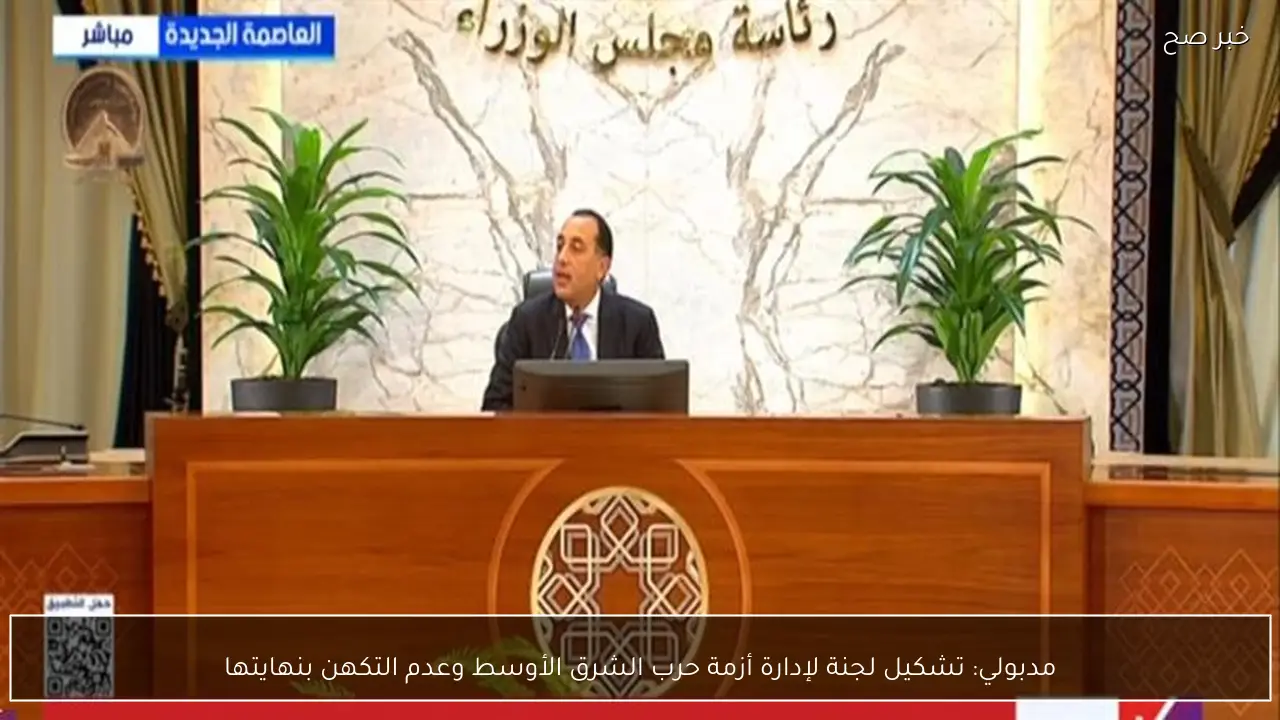 مدبولي: تشكيل لجنة لإدارة أزمة حرب الشرق الأوسط وعدم التكهن بنهايتها