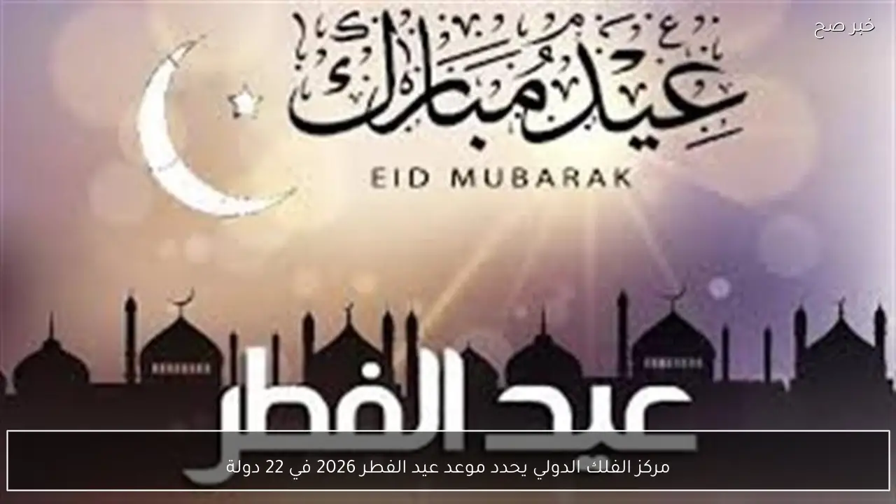 مركز الفلك الدولي يحدد موعد عيد الفطر 2026 في 22 دولة