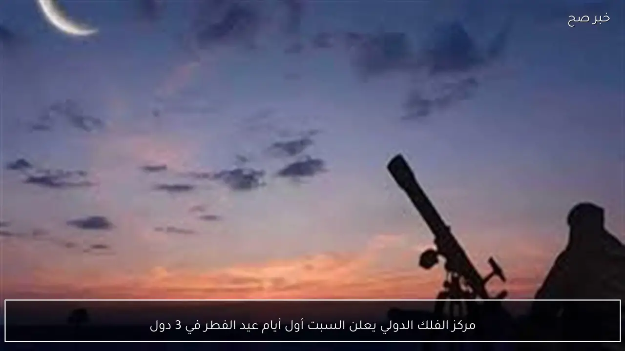 مركز الفلك الدولي يعلن السبت أول أيام عيد الفطر في 3 دول