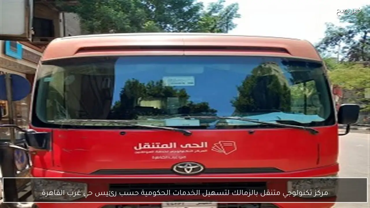 مركز تكنولوجي متنقل بالزمالك لتسهيل الخدمات الحكومية حسب رئيس حي غرب القاهرة