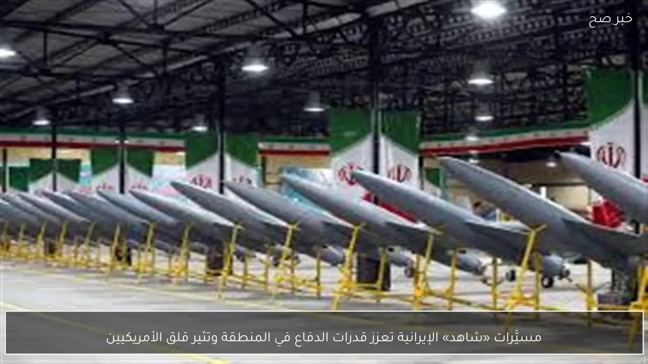 مسيَّرات «شاهد» الإيرانية تعزز قدرات الدفاع في المنطقة وتثير قلق الأمريكيين