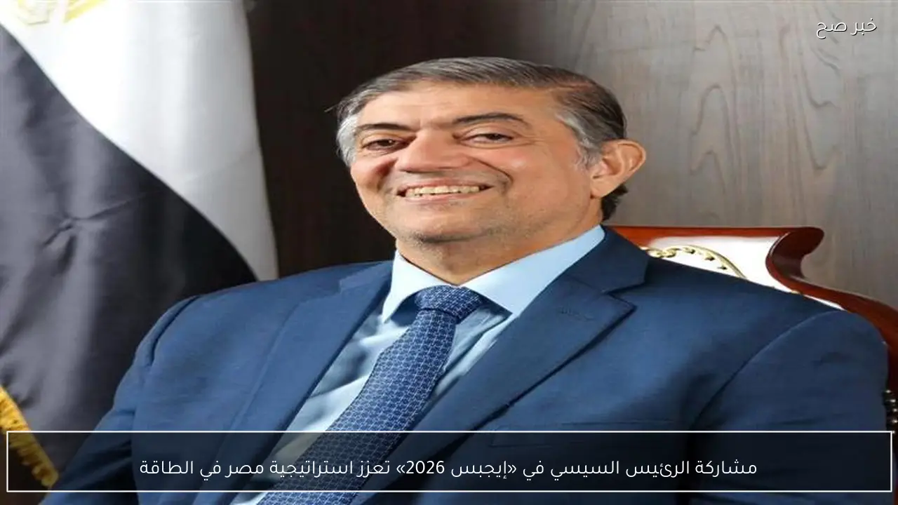 مشاركة الرئيس السيسي في «إيجبس 2026» تعزز استراتيجية مصر في الطاقة