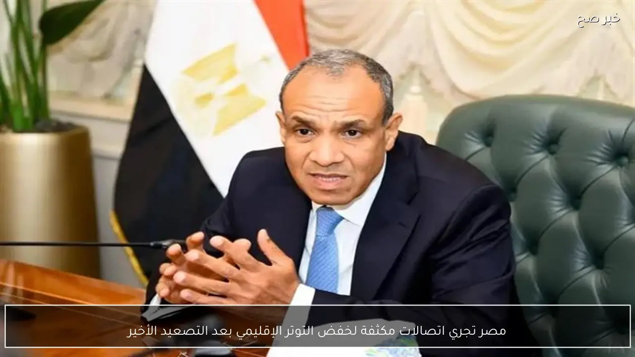 مصر تجري اتصالات مكثفة لخفض التوتر الإقليمي بعد التصعيد الأخير