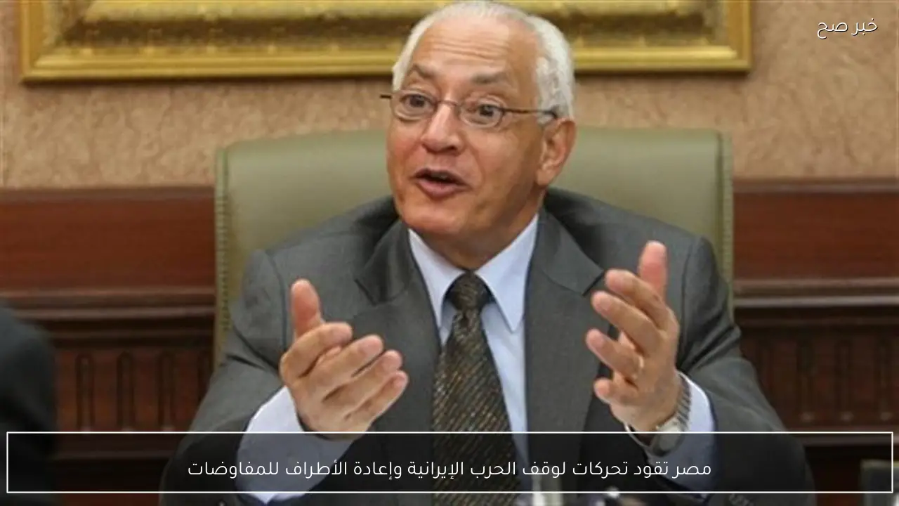 مصر تقود تحركات لوقف الحرب الإيرانية وإعادة الأطراف للمفاوضات