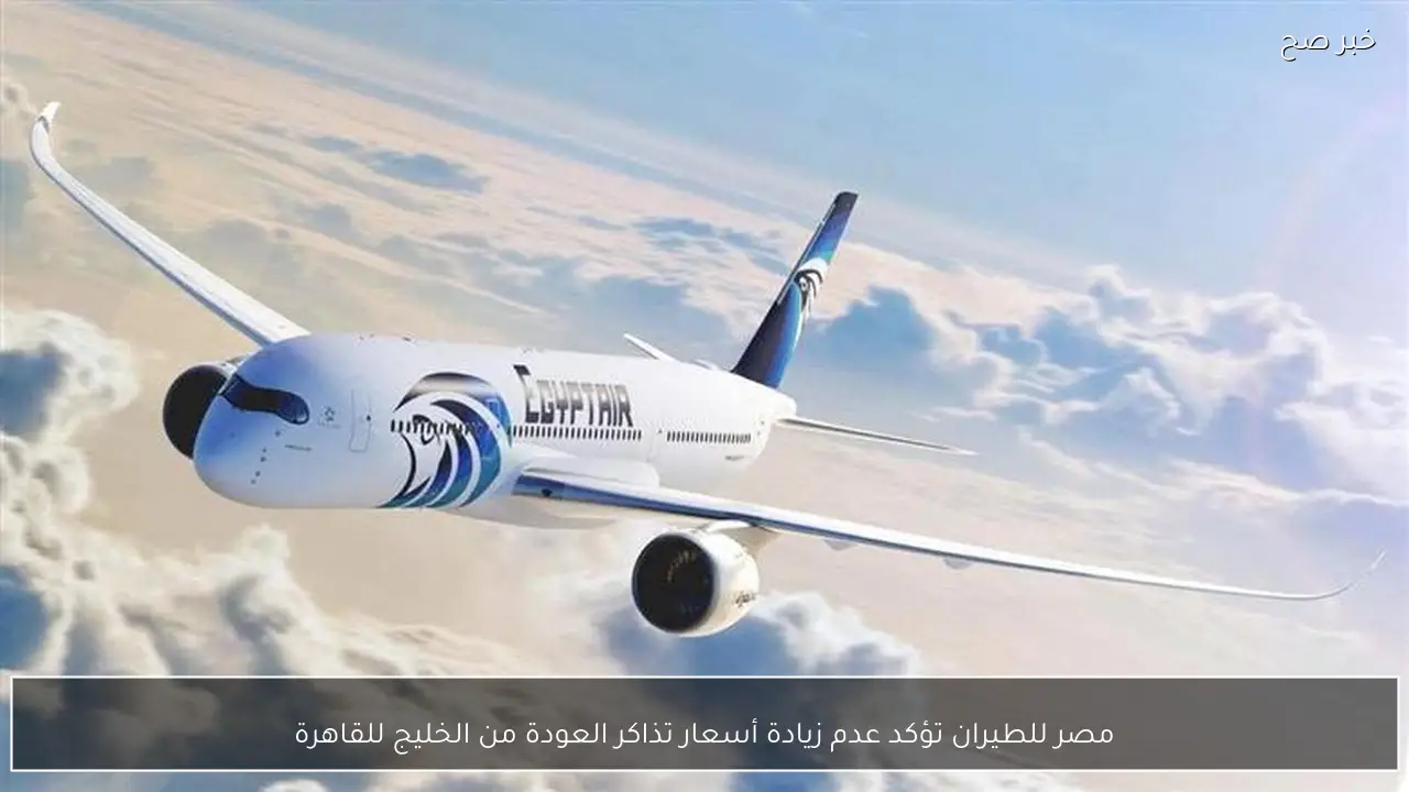 مصر للطيران تؤكد عدم زيادة أسعار تذاكر العودة من الخليج للقاهرة
