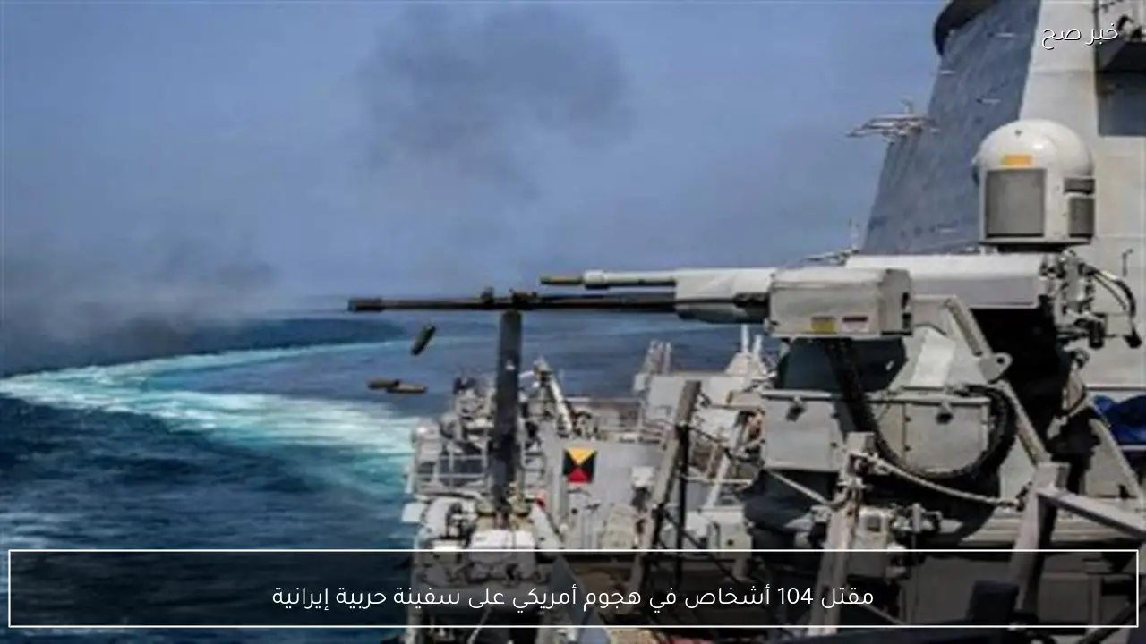 مقتل 104 أشخاص في هجوم أمريكي على سفينة حربية إيرانية