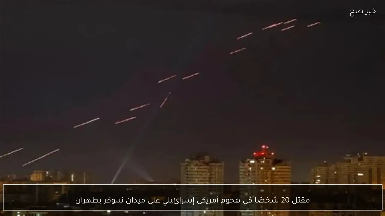 مقتل 20 شخصًا في هجوم أمريكي إسرائيلي على ميدان نيلوفر بطهران