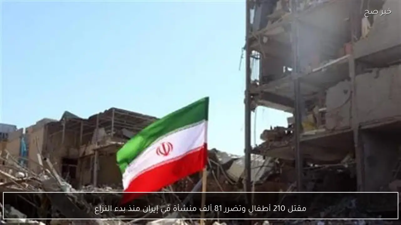 مقتل 210 أطفال وتضرر 81 ألف منشأة في إيران منذ بدء النزاع