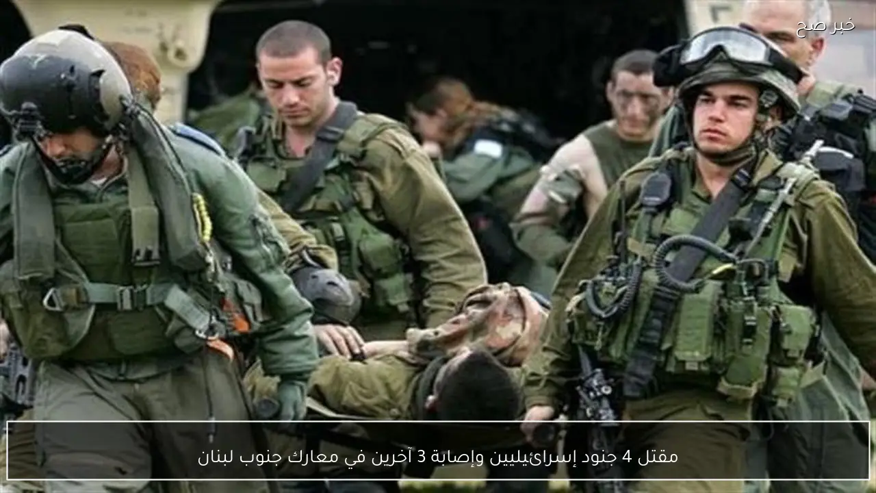 مقتل 4 جنود إسرائيليين وإصابة 3 آخرين في معارك جنوب لبنان