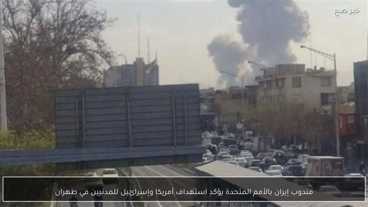 مندوب إيران بالأمم المتحدة يؤكد استهداف أمريكا وإسرائيل للمدنيين في طهران