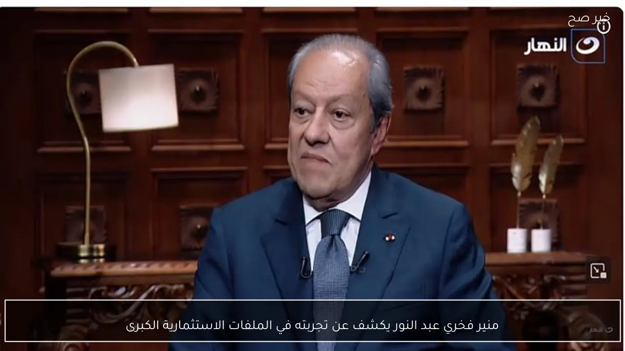 منير فخري عبد النور يكشف عن تجربته في الملفات الاستثمارية الكبرى
