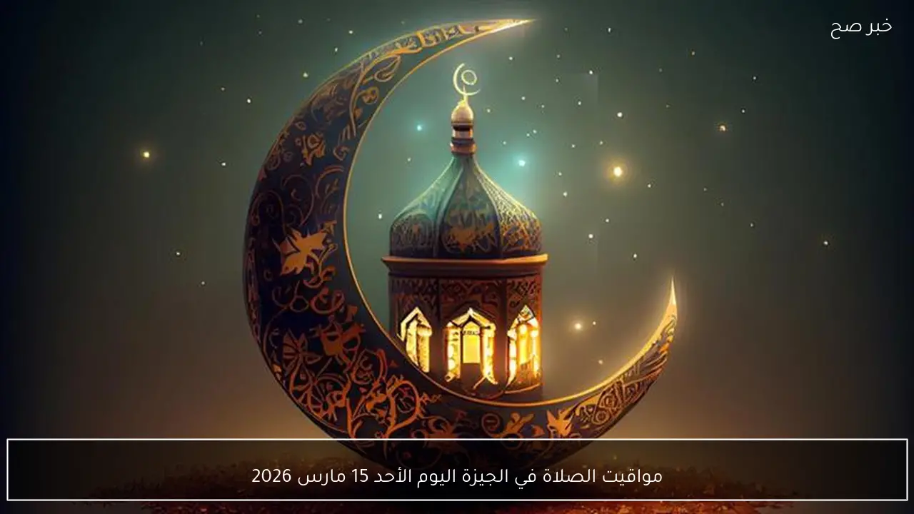 مواقيت الصلاة في الجيزة اليوم الأحد 15 مارس 2026