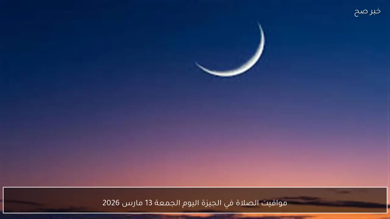 مواقيت الصلاة في الجيزة اليوم الجمعة 13 مارس 2026